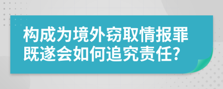 构成为境外窃取情报罪既遂会如何追究责任?