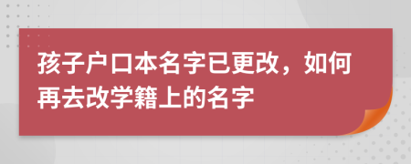 孩子户口本名字已更改，如何再去改学籍上的名字