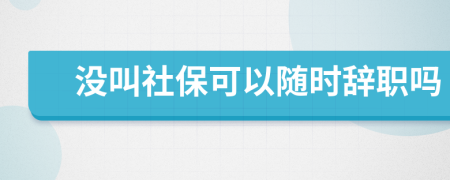 没叫社保可以随时辞职吗