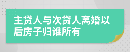 主贷人与次贷人离婚以后房子归谁所有