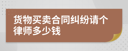 货物买卖合同纠纷请个律师多少钱