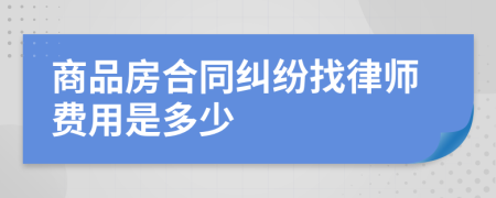 商品房合同纠纷找律师费用是多少