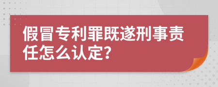 假冒专利罪既遂刑事责任怎么认定？