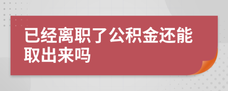已经离职了公积金还能取出来吗