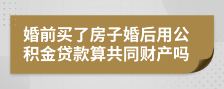 婚前买了房子婚后用公积金贷款算共同财产吗