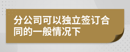 分公司可以独立签订合同的一般情况下