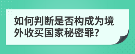 如何判断是否构成为境外收买国家秘密罪？