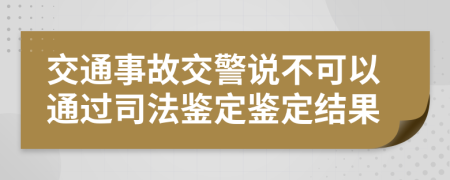 交通事故交警说不可以通过司法鉴定鉴定结果