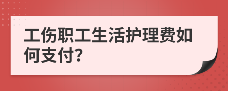 工伤职工生活护理费如何支付？