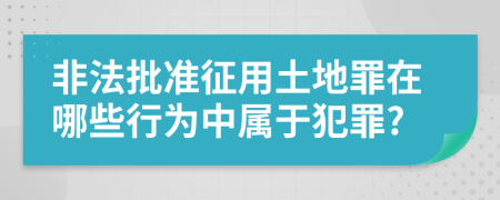 非法批准征用土地罪在哪些行为中属于犯罪?