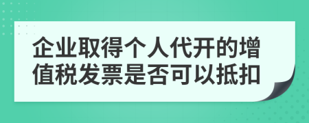 企业取得个人代开的增值税发票是否可以抵扣