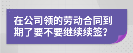 在公司领的劳动合同到期了要不要继续续签？