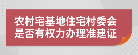 农村宅基地住宅村委会是否有权力办理准建证