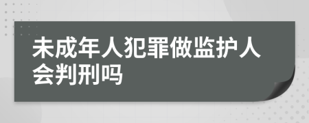 未成年人犯罪做监护人会判刑吗