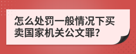 怎么处罚一般情况下买卖国家机关公文罪？