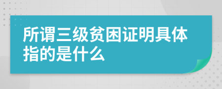 所谓三级贫困证明具体指的是什么