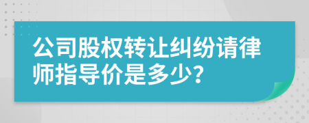 公司股权转让纠纷请律师指导价是多少？