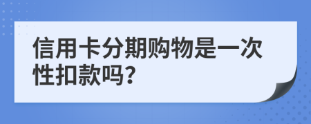 信用卡分期购物是一次性扣款吗？