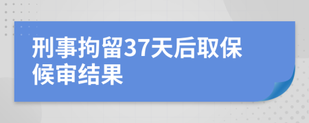 刑事拘留37天后取保候审结果