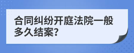 合同纠纷开庭法院一般多久结案？