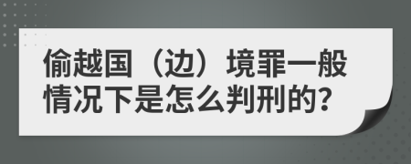 偷越国（边）境罪一般情况下是怎么判刑的？