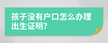 孩子没有户口怎么办理出生证明？