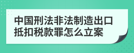 中国刑法非法制造出口抵扣税款罪怎么立案