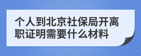 个人到北京社保局开离职证明需要什么材料