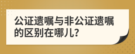 公证遗嘱与非公证遗嘱的区别在哪儿？