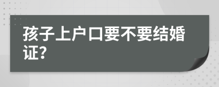 孩子上户口要不要结婚证？