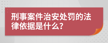 刑事案件治安处罚的法律依据是什么？