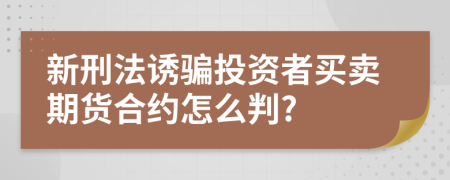 新刑法诱骗投资者买卖期货合约怎么判?