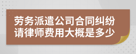 劳务派遣公司合同纠纷请律师费用大概是多少