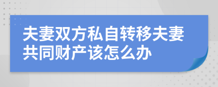 夫妻双方私自转移夫妻共同财产该怎么办
