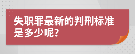 失职罪最新的判刑标准是多少呢？