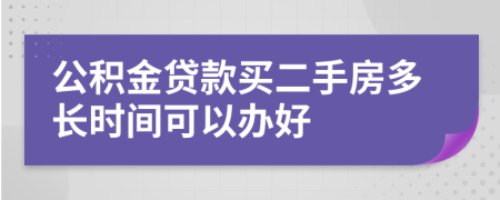 公积金贷款买二手房多长时间可以办好