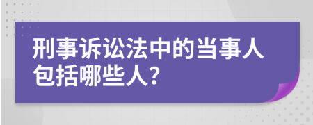 刑事诉讼法中的当事人包括哪些人？