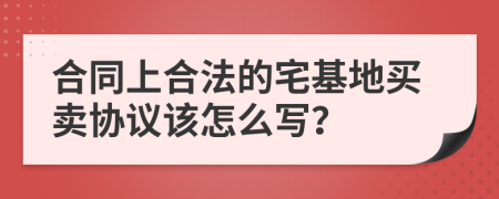 合同上合法的宅基地买卖协议该怎么写？