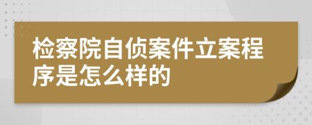 检察院自侦案件立案程序是怎么样的