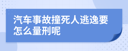汽车事故撞死人逃逸要怎么量刑呢