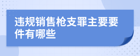 违规销售枪支罪主要要件有哪些