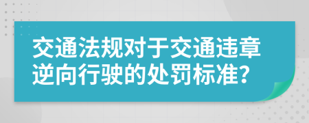 交通法规对于交通违章逆向行驶的处罚标准？