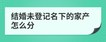 结婚未登记名下的家产怎么分