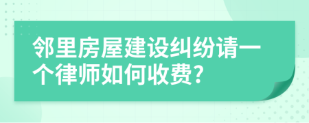 邻里房屋建设纠纷请一个律师如何收费?