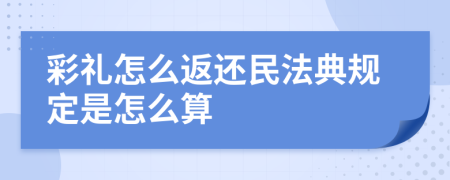 彩礼怎么返还民法典规定是怎么算