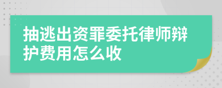 抽逃出资罪委托律师辩护费用怎么收