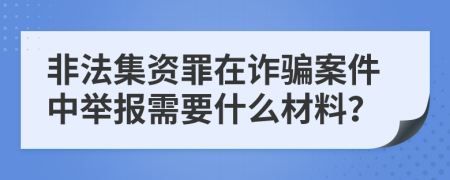 非法集资罪在诈骗案件中举报需要什么材料？