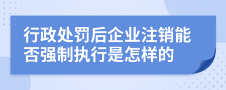 行政处罚后企业注销能否强制执行是怎样的