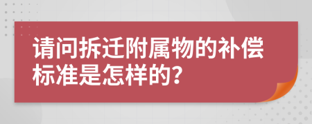 请问拆迁附属物的补偿标准是怎样的？