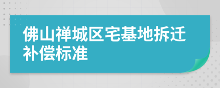 佛山禅城区宅基地拆迁补偿标准